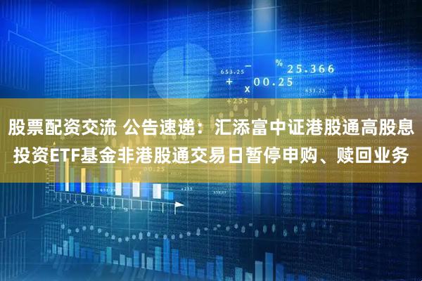 股票配资交流 公告速递：汇添富中证港股通高股息投资ETF基金非港股通交易日暂停申购、赎回业务