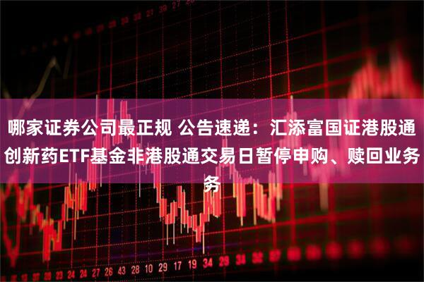 哪家证券公司最正规 公告速递：汇添富国证港股通创新药ETF基金非港股通交易日暂停申购、赎回业务