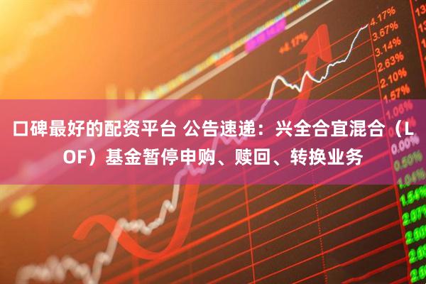 口碑最好的配资平台 公告速递：兴全合宜混合（LOF）基金暂停申购、赎回、转换业务