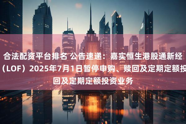 合法配资平台排名 公告速递：嘉实恒生港股通新经济指数（LOF）2025年7月1日暂停申购、赎回及定期定额投资业务