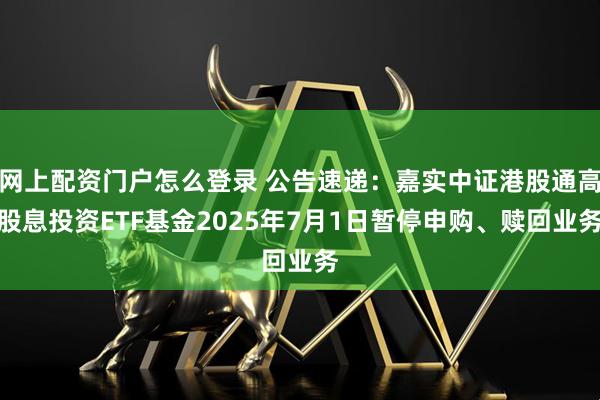 网上配资门户怎么登录 公告速递：嘉实中证港股通高股息投资ETF基金2025年7月1日暂停申购、赎回业务