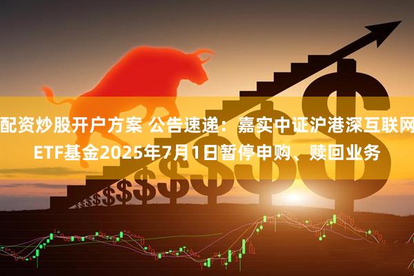 配资炒股开户方案 公告速递：嘉实中证沪港深互联网ETF基金2025年7月1日暂停申购、赎回业务