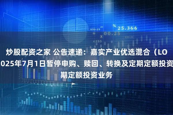炒股配资之家 公告速递：嘉实产业优选混合（LOF）2025年7月1日暂停申购、赎回、转换及定期定额投资业务