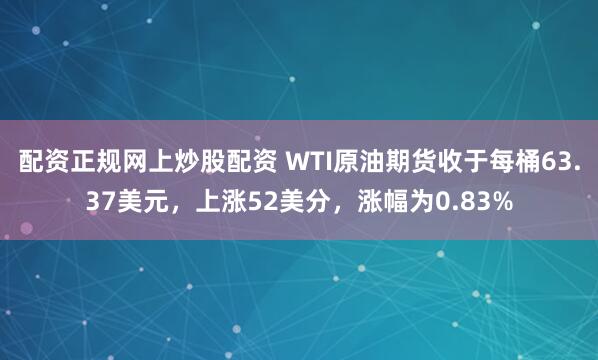 配资正规网上炒股配资 WTI原油期货收于每桶63.37美元，上涨52美分，涨幅为0.83%