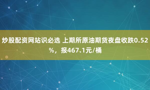 炒股配资网站识必选 上期所原油期货夜盘收跌0.52%，报467.1元/桶