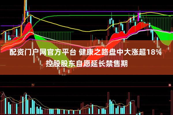 配资门户网官方平台 健康之路盘中大涨超18% 控股股东自愿延长禁售期