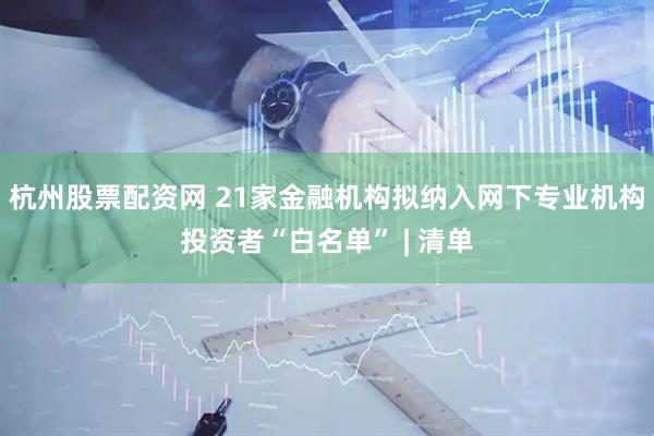 杭州股票配资网 21家金融机构拟纳入网下专业机构投资者“白名单” | 清单