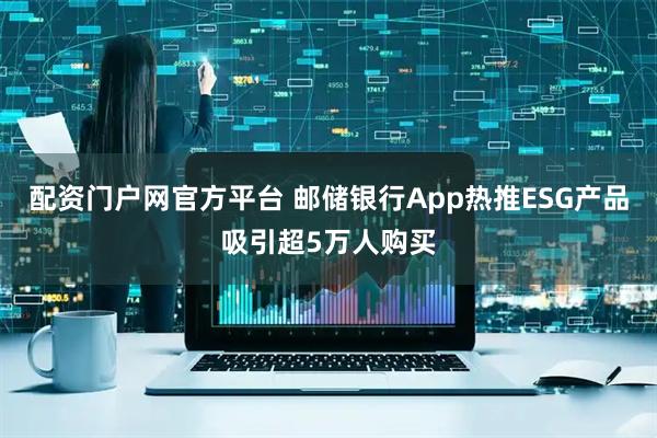 配资门户网官方平台 邮储银行App热推ESG产品吸引超5万人购买