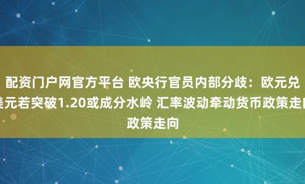 配资门户网官方平台 欧央行官员内部分歧：欧元兑美元若突破1.20或成分水岭 汇率波动牵动货币政策走向