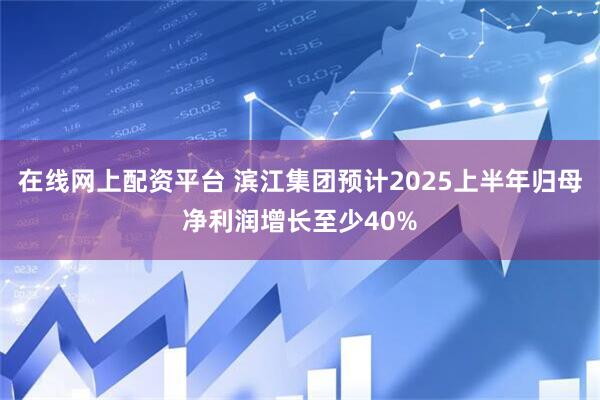 在线网上配资平台 滨江集团预计2025上半年归母净利润增长至少40%