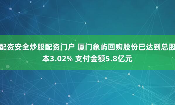配资安全炒股配资门户 厦门象屿回购股份已达到总股本3.02% 支付金额5.8亿元