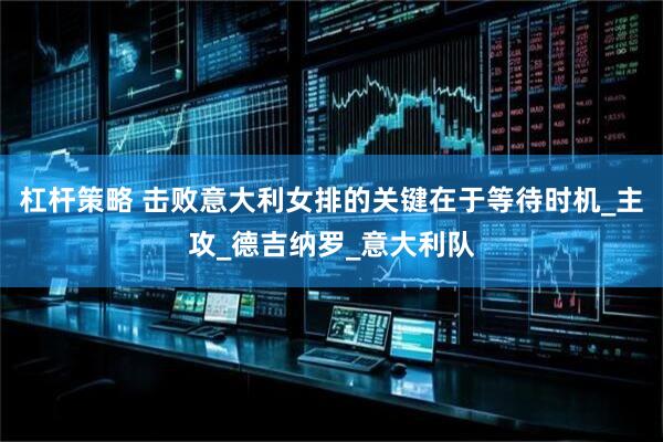 杠杆策略 击败意大利女排的关键在于等待时机_主攻_德吉纳罗_意大利队