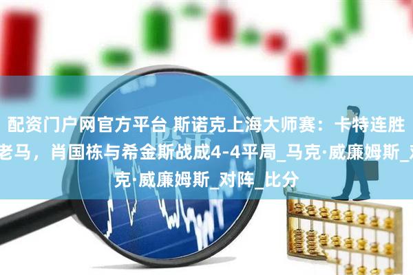 配资门户网官方平台 斯诺克上海大师赛：卡特连胜四局逆转老马，肖国栋与希金斯战成4-4平局_马克·威廉姆斯_对阵_比分