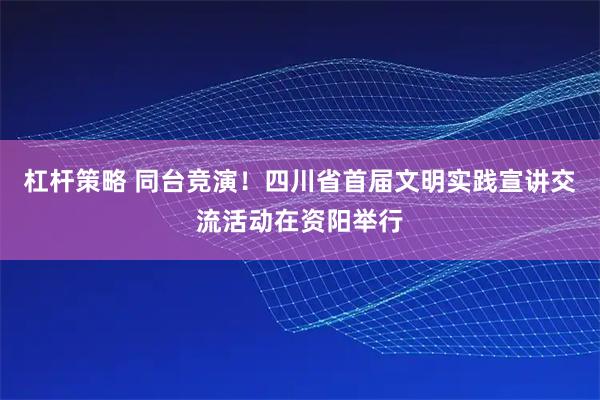杠杆策略 同台竞演！四川省首届文明实践宣讲交流活动在资阳举行