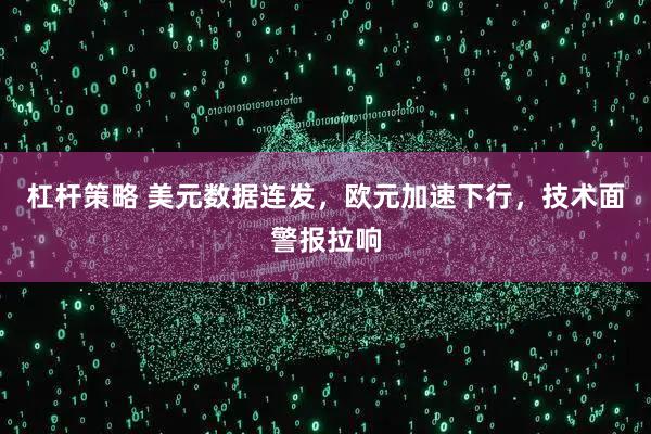 杠杆策略 美元数据连发，欧元加速下行，技术面警报拉响