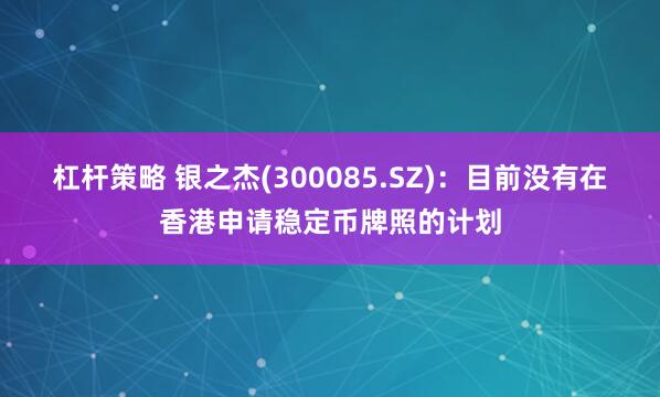 杠杆策略 银之杰(300085.SZ)：目前没有在香港申请稳定币牌照的计划