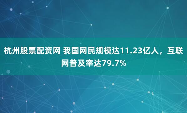 杭州股票配资网 我国网民规模达11.23亿人，互联网普及率达79.7%