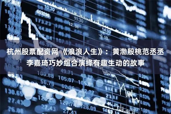 杭州股票配资网 《浪浪人生》：黄渤殷桃范丞丞李嘉琦巧妙组合演绎有趣生动的故事
