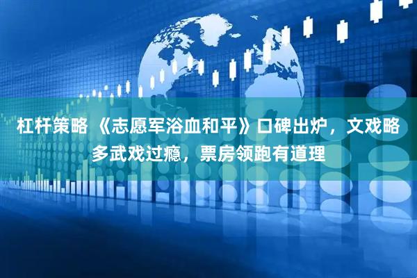 杠杆策略 《志愿军浴血和平》口碑出炉，文戏略多武戏过瘾，票房领跑有道理