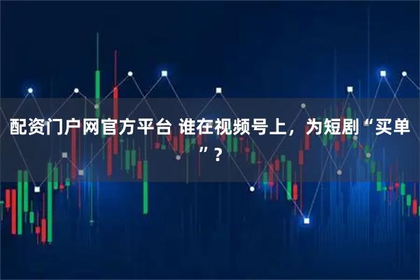 配资门户网官方平台 谁在视频号上，为短剧“买单”？