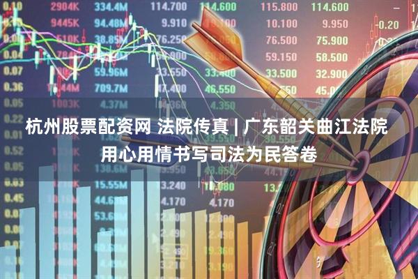 杭州股票配资网 法院传真 | 广东韶关曲江法院 用心用情书写司法为民答卷