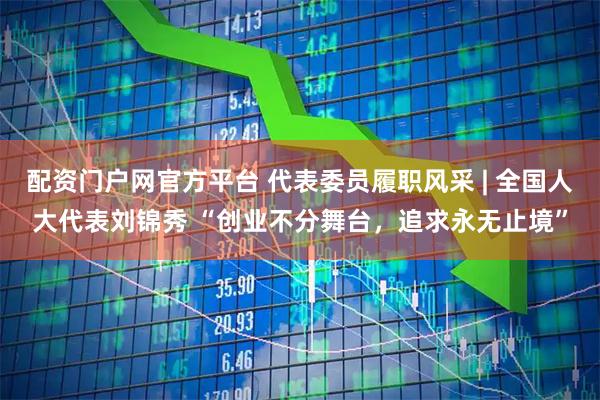 配资门户网官方平台 代表委员履职风采 | 全国人大代表刘锦秀 “创业不分舞台，追求永无止境”