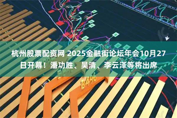 杭州股票配资网 2025金融街论坛年会10月27日开幕！潘功胜、吴清、李云泽等将出席