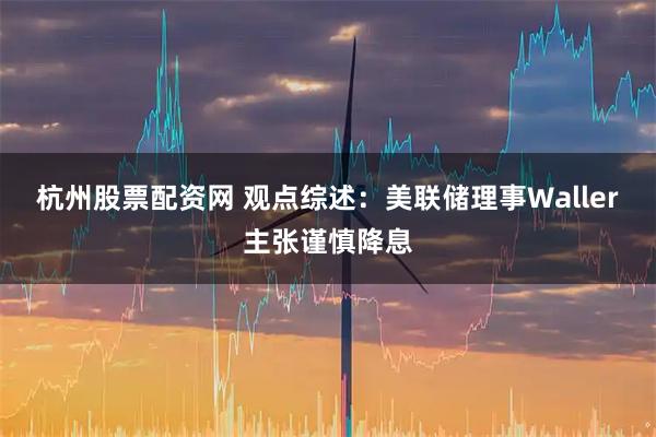 杭州股票配资网 观点综述：美联储理事Waller主张谨慎降息