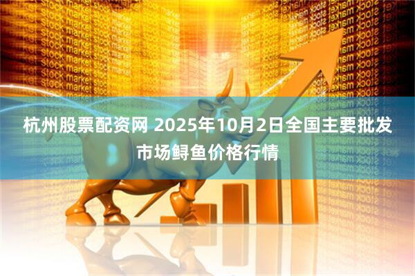 杭州股票配资网 2025年10月2日全国主要批发市场鲟鱼价格行情