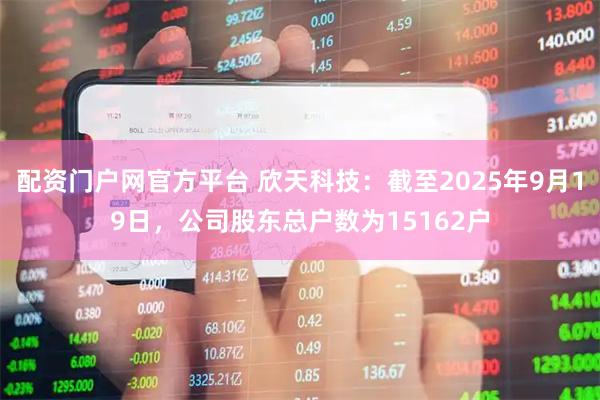 配资门户网官方平台 欣天科技：截至2025年9月19日，公司股东总户数为15162户