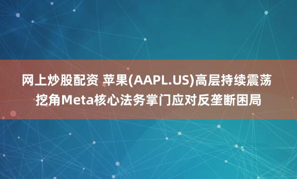 网上炒股配资 苹果(AAPL.US)高层持续震荡 挖角Meta核心法务掌门应对反垄断困局