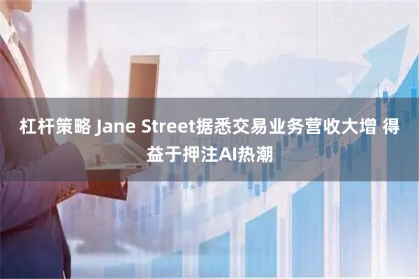 杠杆策略 Jane Street据悉交易业务营收大增 得益于押注AI热潮