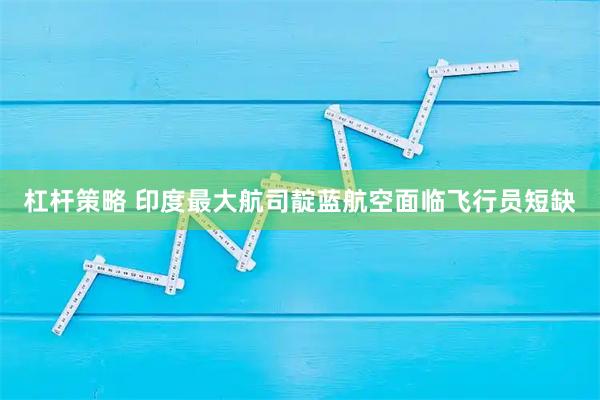 杠杆策略 印度最大航司靛蓝航空面临飞行员短缺