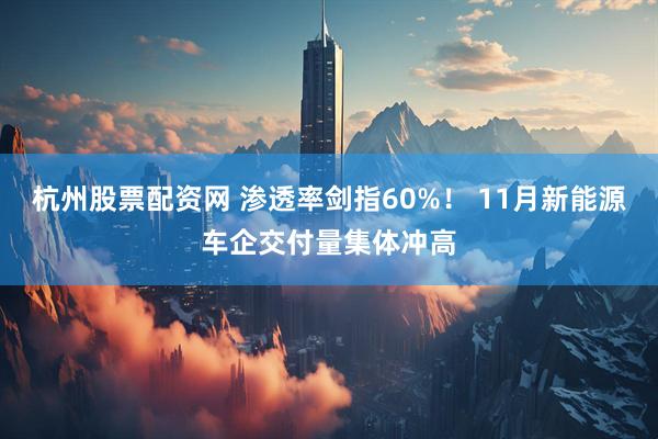 杭州股票配资网 渗透率剑指60%！ 11月新能源车企交付量集体冲高