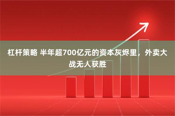 杠杆策略 半年超700亿元的资本灰烬里，外卖大战无人获胜